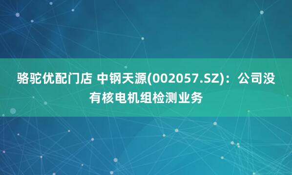 骆驼优配门店 中钢天源(002057.SZ)：公司没有核电机组检测业务