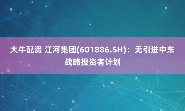 大牛配资 江河集团(601886.SH)：无引进中东战略投资者计划