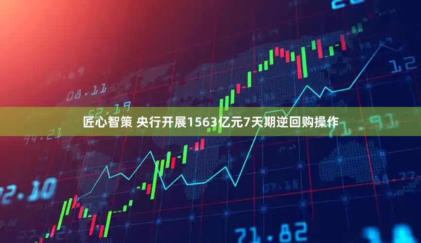 匠心智策 央行开展1563亿元7天期逆回购操作