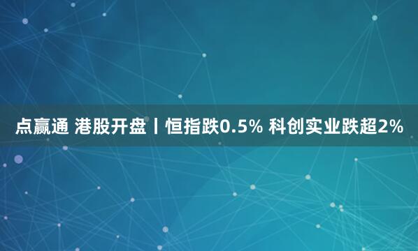 点赢通 港股开盘丨恒指跌0.5% 科创实业跌超2%