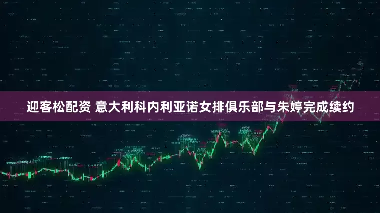 迎客松配资 意大利科内利亚诺女排俱乐部与朱婷完成续约