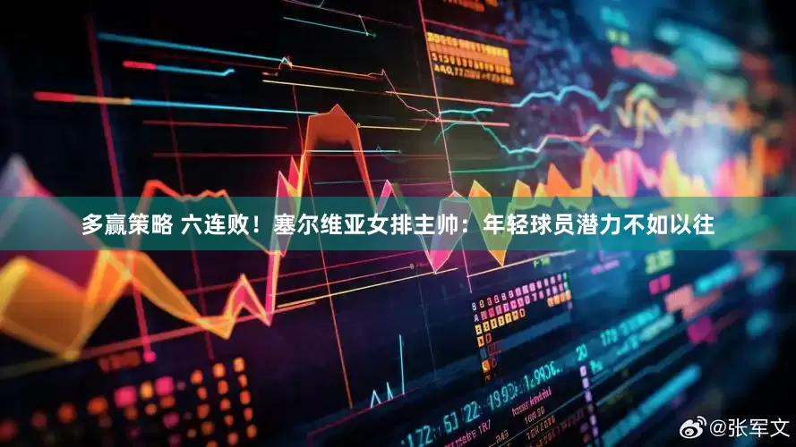 多赢策略 六连败！塞尔维亚女排主帅：年轻球员潜力不如以往