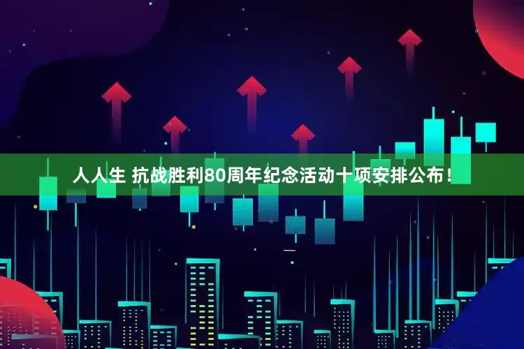 人人生 抗战胜利80周年纪念活动十项安排公布！