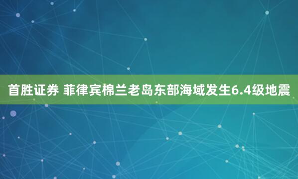 首胜证券 菲律宾棉兰老岛东部海域发生6.4级地震