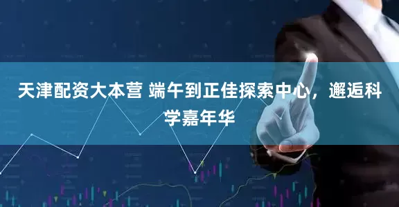 天津配资大本营 端午到正佳探索中心，邂逅科学嘉年华