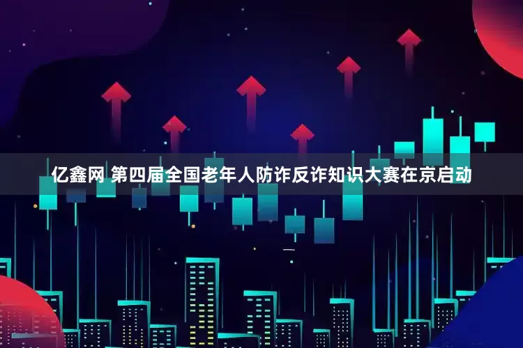 亿鑫网 第四届全国老年人防诈反诈知识大赛在京启动