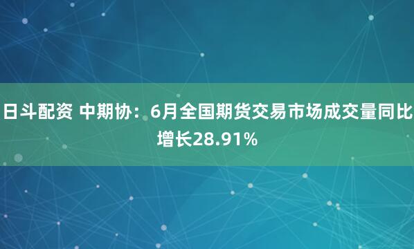 日斗配资 中期协：6月全国期货交易市场成交量同比增长28.91%