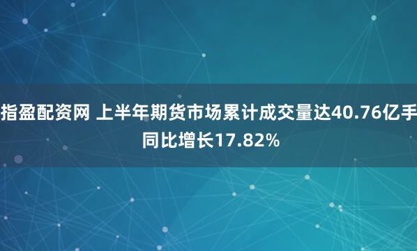 指盈配资网 上半年期货市场累计成交量达40.76亿手 同比增长17.82%