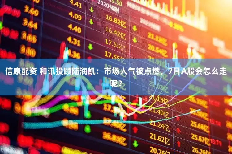信康配资 和讯投顾陆润凯：市场人气被点燃，7月A股会怎么走呢？