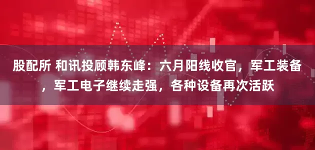 股配所 和讯投顾韩东峰：六月阳线收官，军工装备，军工电子继续走强，各种设备再次活跃