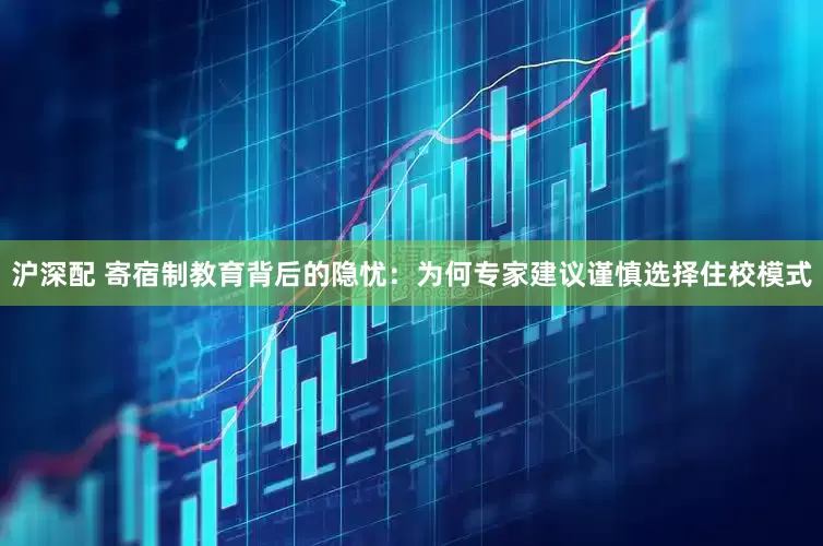 沪深配 寄宿制教育背后的隐忧：为何专家建议谨慎选择住校模式