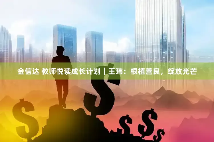 金信达 教师悦读成长计划｜王玮：根植善良，绽放光芒