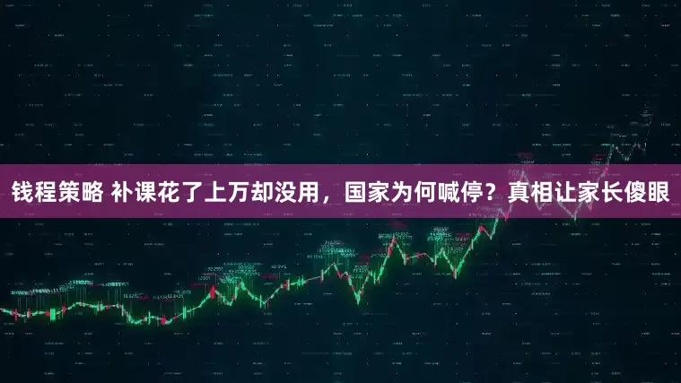 钱程策略 补课花了上万却没用，国家为何喊停？真相让家长傻眼