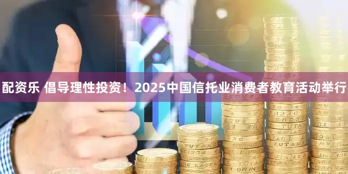 配资乐 倡导理性投资！2025中国信托业消费者教育活动举行