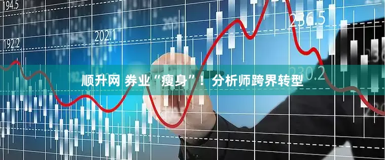 顺升网 券业“瘦身”！分析师跨界转型