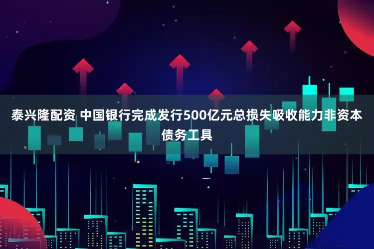 泰兴隆配资 中国银行完成发行500亿元总损失吸收能力非资本债务工具