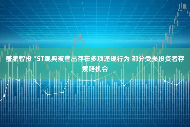 盛鹏智投 *ST观典被查出存在多项违规行为 部分受损投资者存索赔机会