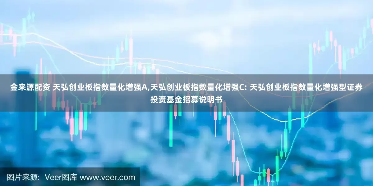 金来源配资 天弘创业板指数量化增强A,天弘创业板指数量化增强C: 天弘创业板指数量化增强型证券投资基金招募说明书