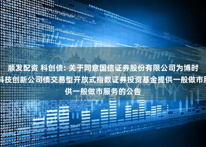 顺发配资 科创债: 关于同意国信证券股份有限公司为博时上证AAA科技创新公司债交易型开放式指数证券投资基金提供一般做市服务的公告