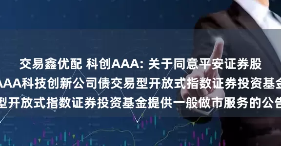 交易鑫优配 科创AAA: 关于同意平安证券股份有限公司为华夏中证AAA科技创新公司债交易型开放式指数证券投资基金提供一般做市服务的公告