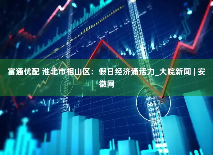 富通优配 淮北市相山区：假日经济涌活力_大皖新闻 | 安徽网