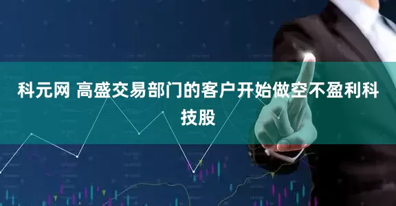 科元网 高盛交易部门的客户开始做空不盈利科技股