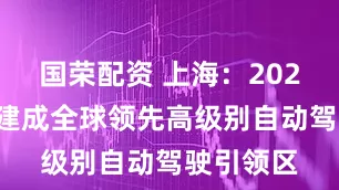 国荣配资 上海：2027年基本建成全球领先高级别自动驾驶引领区