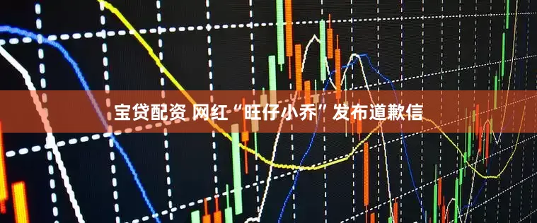 宝贷配资 网红“旺仔小乔”发布道歉信