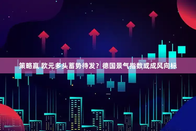 策略赢 欧元多头蓄势待发？德国景气指数或成风向标
