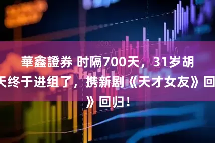 華鑫證券 时隔700天，31岁胡一天终于进组了，携新剧《天才女友》回归！