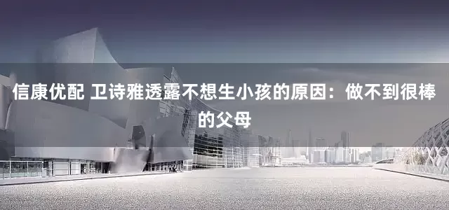 信康优配 卫诗雅透露不想生小孩的原因：做不到很棒的父母