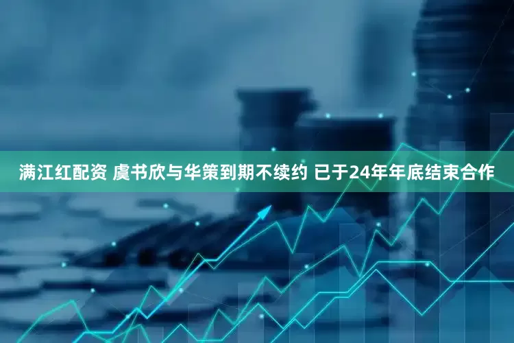 满江红配资 虞书欣与华策到期不续约 已于24年年底结束合作