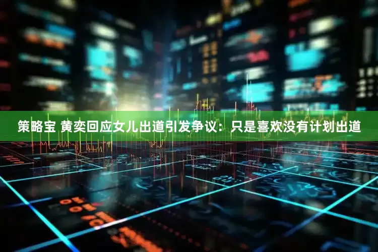 策略宝 黄奕回应女儿出道引发争议：只是喜欢没有计划出道