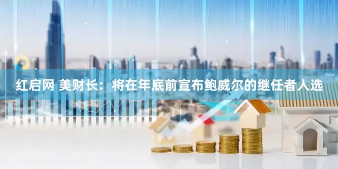 红启网 美财长：将在年底前宣布鲍威尔的继任者人选