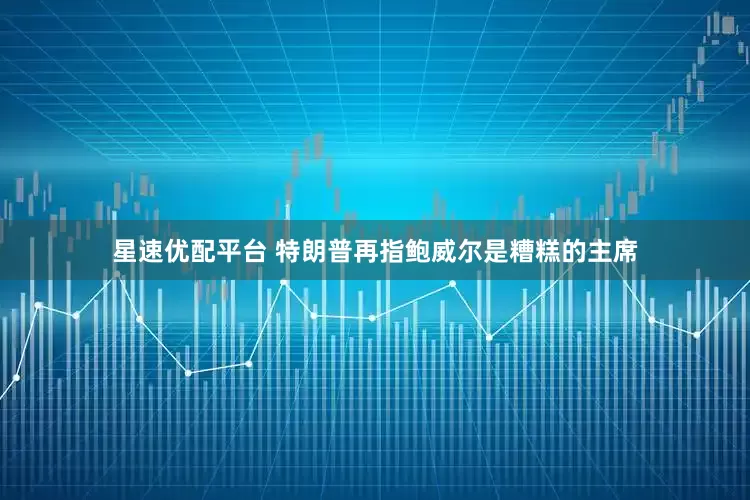 星速优配平台 特朗普再指鲍威尔是糟糕的主席