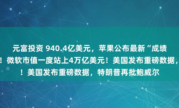 元富投资 940.4亿美元，苹果公布最新“成绩单”，盘后涨超3%！微软市值一度站上4万亿美元！美国发布重磅数据，特朗普再批鲍威尔