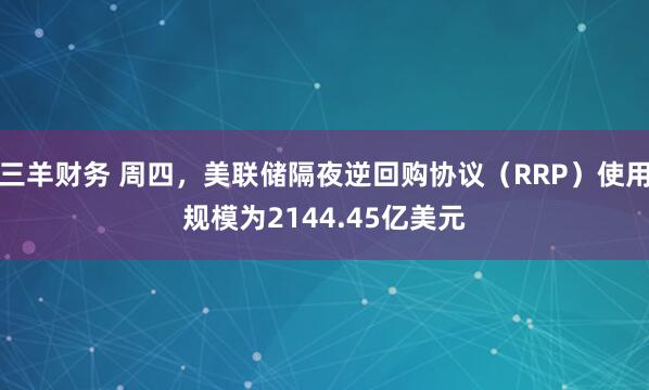 三羊财务 周四，美联储隔夜逆回购协议（RRP）使用规模为2144.45亿美元