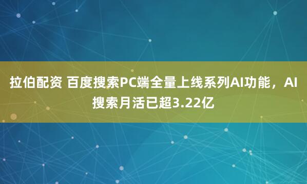 拉伯配资 百度搜索PC端全量上线系列AI功能，AI搜索月活已超3.22亿