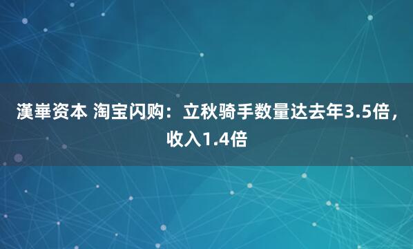 漢崋资本 淘宝闪购：立秋骑手数量达去年3.5倍，收入1.4倍