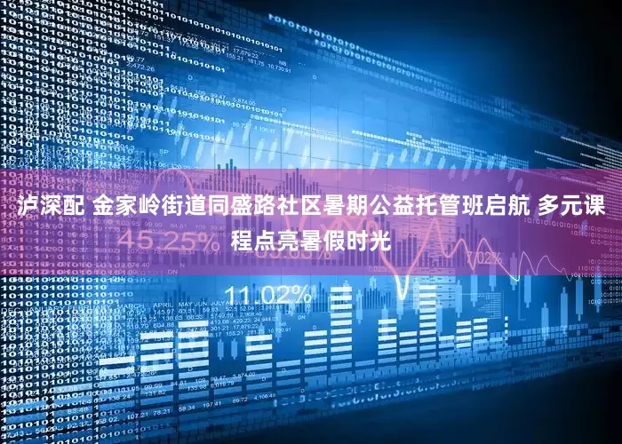 泸深配 金家岭街道同盛路社区暑期公益托管班启航 多元课程点亮暑假时光
