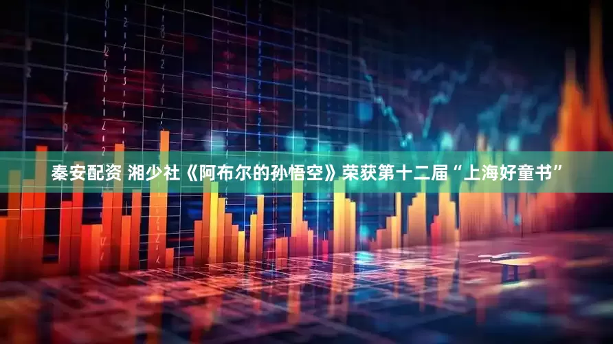 秦安配资 湘少社《阿布尔的孙悟空》荣获第十二届“上海好童书”