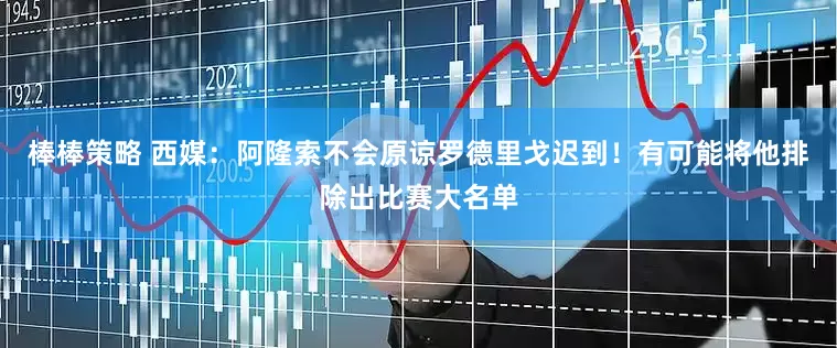 棒棒策略 西媒：阿隆索不会原谅罗德里戈迟到！有可能将他排除出比赛大名单