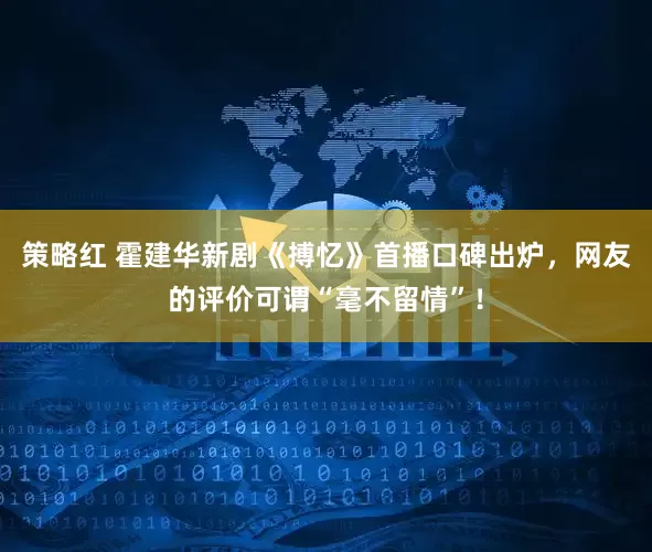 策略红 霍建华新剧《搏忆》首播口碑出炉，网友的评价可谓“毫不留情”！