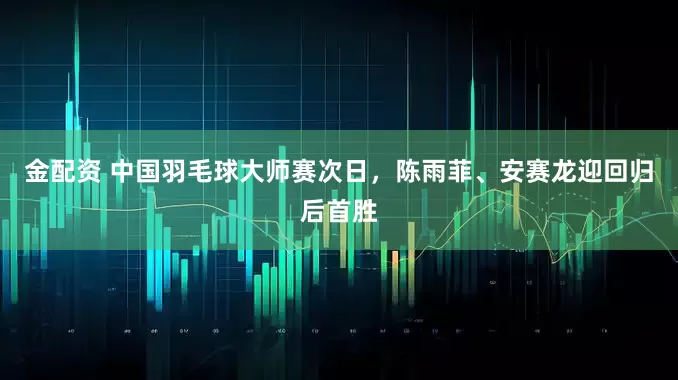 金配资 中国羽毛球大师赛次日，陈雨菲、安赛龙迎回归后首胜