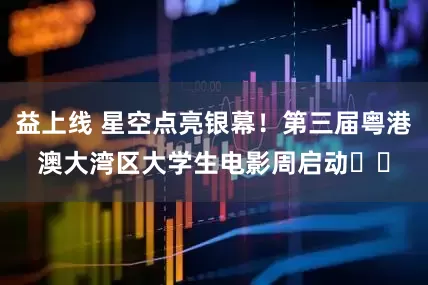 益上线 星空点亮银幕！第三届粤港澳大湾区大学生电影周启动​​