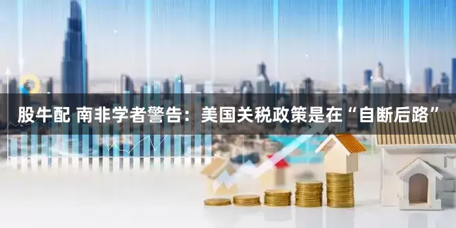 股牛配 南非学者警告：美国关税政策是在“自断后路”