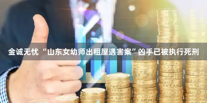 金诚无忧 “山东女幼师出租屋遇害案”凶手已被执行死刑