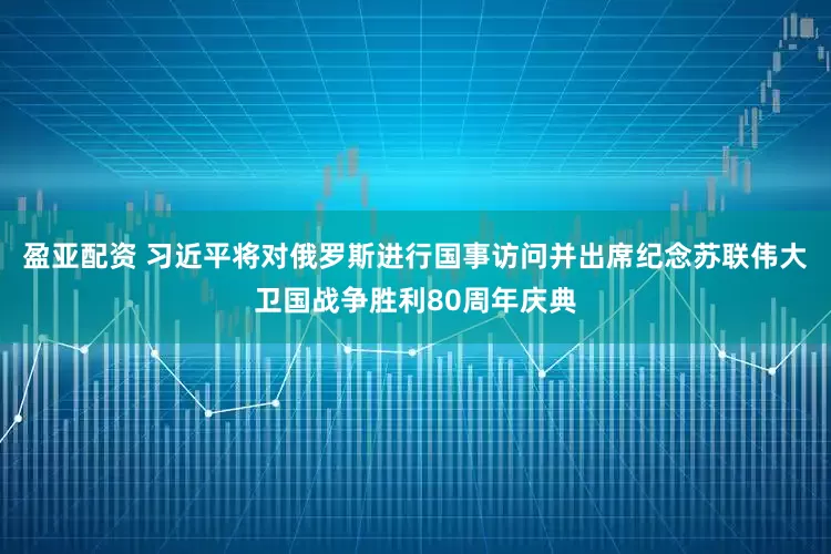 盈亚配资 习近平将对俄罗斯进行国事访问并出席纪念苏联伟大卫国战争胜利80周年庆典