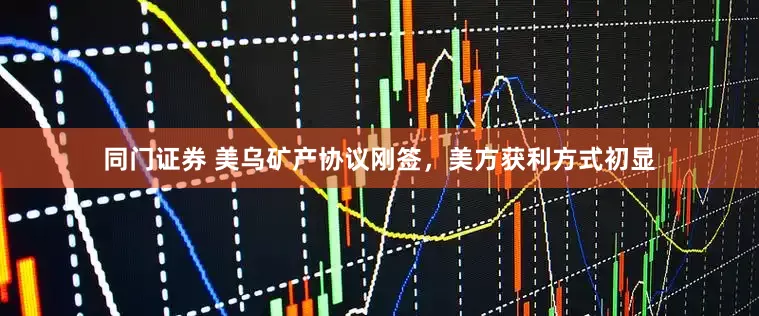 同门证券 美乌矿产协议刚签，美方获利方式初显