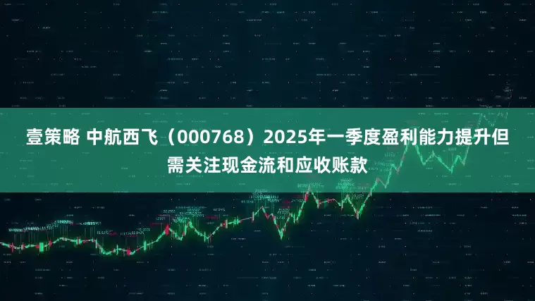 壹策略 中航西飞（000768）2025年一季度盈利能力提升但需关注现金流和应收账款